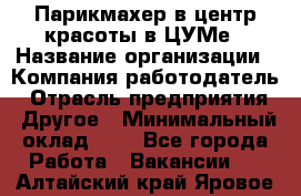 Парикмахер в центр красоты в ЦУМе › Название организации ­ Компания-работодатель › Отрасль предприятия ­ Другое › Минимальный оклад ­ 1 - Все города Работа » Вакансии   . Алтайский край,Яровое г.